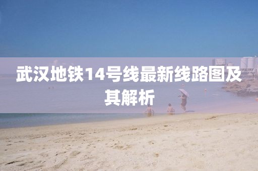 武漢地鐵14號(hào)線最新線路圖及其解析