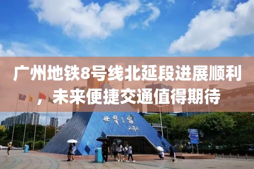 廣州地鐵8號(hào)線北延段進(jìn)展順利，未來便捷交通值得期待