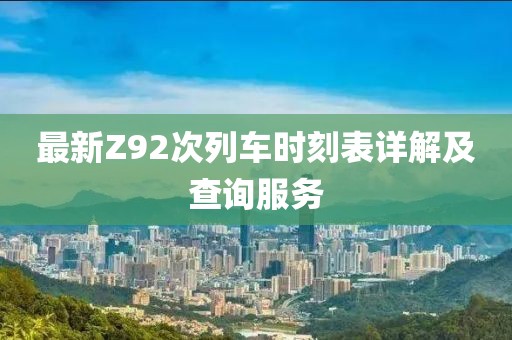 最新Z92次列車時刻表詳解及查詢服務(wù)