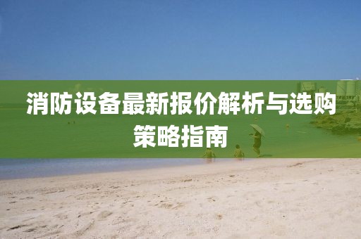 消防設(shè)備最新報(bào)價(jià)解析與選購(gòu)策略指南