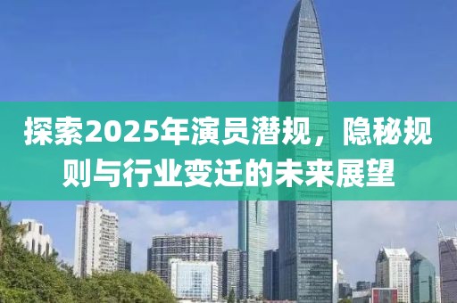 探索2025年演員潛規(guī)，隱秘規(guī)則與行業(yè)變遷的未來展望