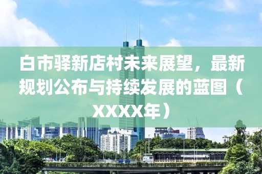白市驛新店村未來(lái)展望，最新規(guī)劃公布與持續(xù)發(fā)展的藍(lán)圖（XXXX年）