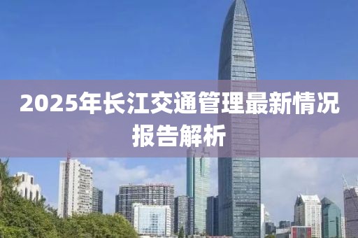 2025年長江交通管理最新情況報(bào)告解析