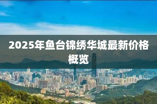 2025年魚臺錦繡華城最新價格概覽