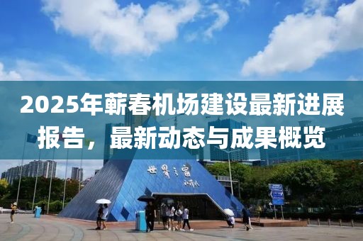 2025年蘄春機(jī)場(chǎng)建設(shè)最新進(jìn)展報(bào)告，最新動(dòng)態(tài)與成果概覽