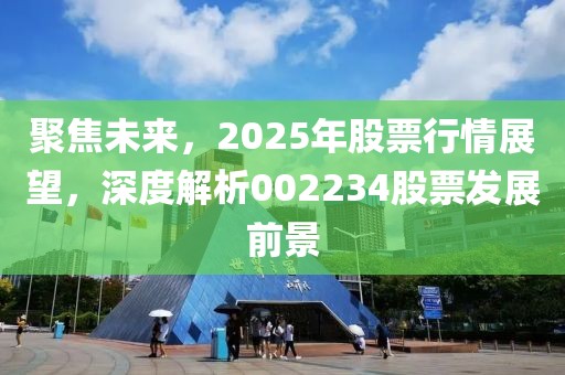 聚焦未來，2025年股票行情展望，深度解析002234股票發(fā)展前景