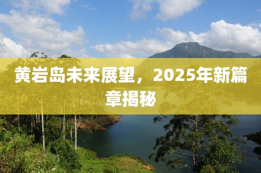 黃巖島未來展望，2025年新篇章揭秘