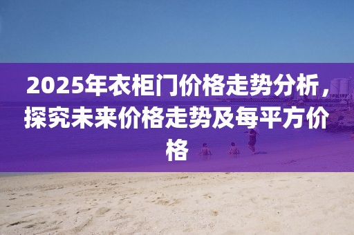 2025年衣柜門價格走勢分析，探究未來價格走勢及每平方價格
