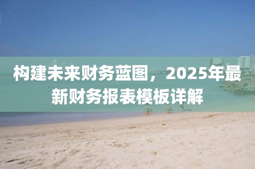 構(gòu)建未來財(cái)務(wù)藍(lán)圖，2025年最新財(cái)務(wù)報(bào)表模板詳解