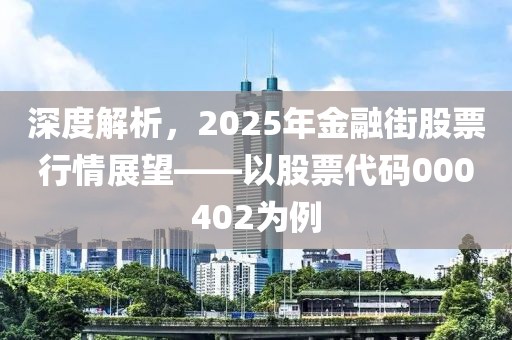 深度解析，2025年金融街股票行情展望——以股票代碼000402為例