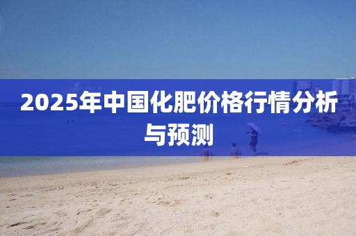 2025年中國化肥價格行情分析與預(yù)測