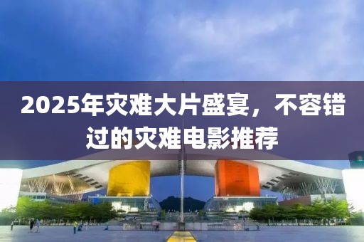 2025年災(zāi)難大片盛宴，不容錯(cuò)過的災(zāi)難電影推薦