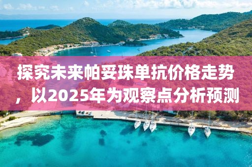 探究未來帕妥珠單抗價格走勢，以2025年為觀察點分析預(yù)測