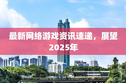 最新網(wǎng)絡(luò)游戲資訊速遞，展望2025年