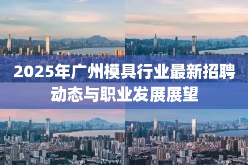 2025年廣州模具行業(yè)最新招聘動(dòng)態(tài)與職業(yè)發(fā)展展望