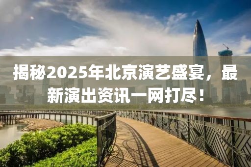 揭秘2025年北京演藝盛宴，最新演出資訊一網(wǎng)打盡！