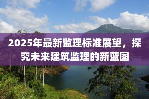 2025年最新監(jiān)理標(biāo)準(zhǔn)展望，探究未來建筑監(jiān)理的新藍(lán)圖