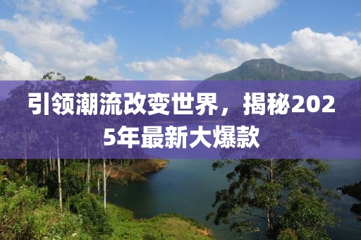 引領(lǐng)潮流改變世界，揭秘2025年最新大爆款