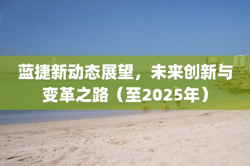 藍(lán)捷新動態(tài)展望，未來創(chuàng)新與變革之路（至2025年）