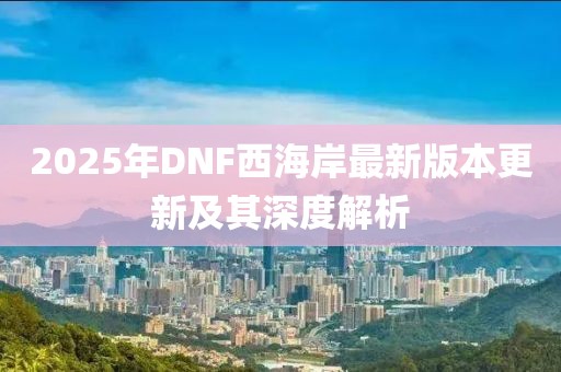2025年DNF西海岸最新版本更新及其深度解析