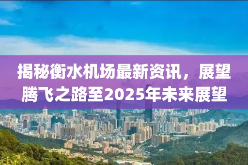 揭秘衡水機(jī)場(chǎng)最新資訊，展望騰飛之路至2025年未來(lái)展望