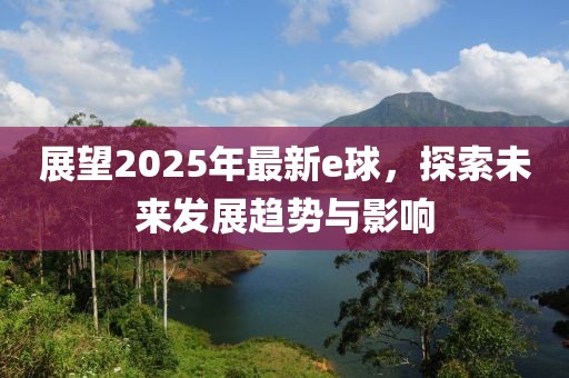 展望2025年最新e球，探索未來(lái)發(fā)展趨勢(shì)與影響