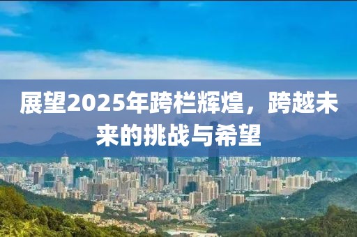 展望2025年跨欄輝煌，跨越未來(lái)的挑戰(zhàn)與希望