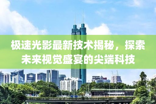 極速光影最新技術(shù)揭秘，探索未來視覺盛宴的尖端科技