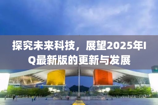 探究未來科技，展望2025年IQ最新版的更新與發(fā)展
