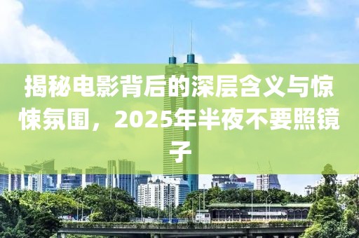 揭秘電影背后的深層含義與驚悚氛圍，2025年半夜不要照鏡子