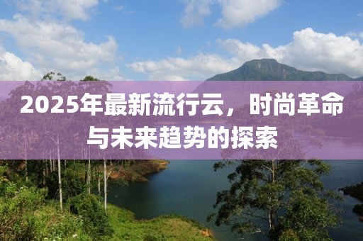 2025年最新流行云，時尚革命與未來趨勢的探索