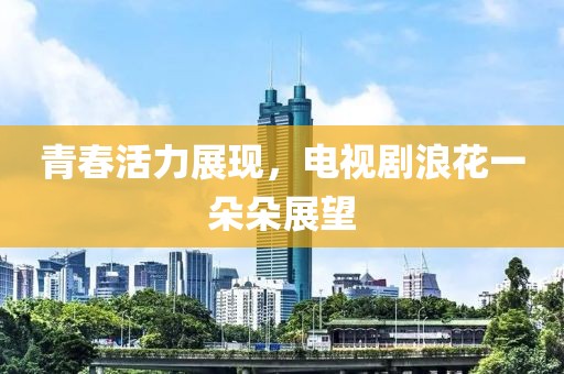 青春活力展現(xiàn)，電視劇浪花一朵朵展望