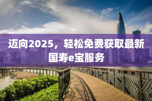 邁向2025，輕松免費獲取最新國壽e寶服務