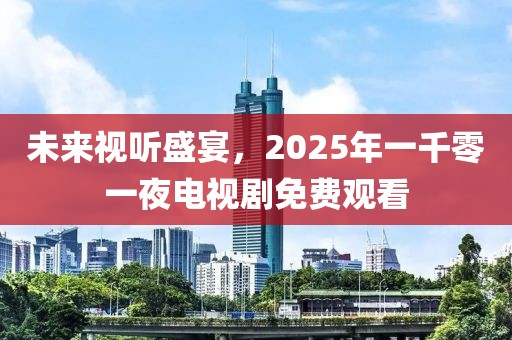 未來視聽盛宴，2025年一千零一夜電視劇免費觀看