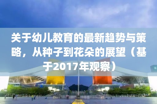 關(guān)于幼兒教育的最新趨勢與策略，從種子到花朵的展望（基于2017年觀察）