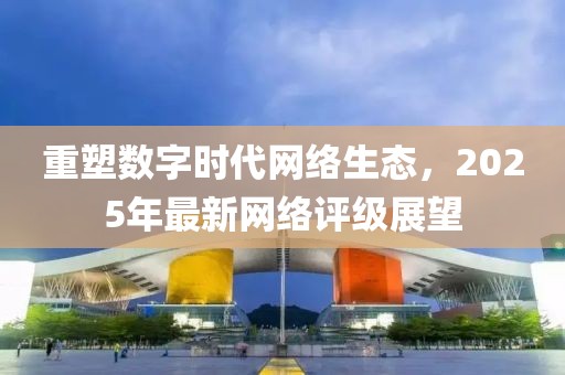 重塑數(shù)字時代網(wǎng)絡(luò)生態(tài)，2025年最新網(wǎng)絡(luò)評級展望