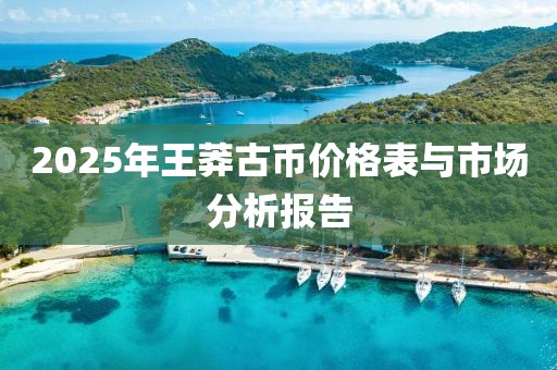 2025年王莽古幣價(jià)格表與市場分析報(bào)告