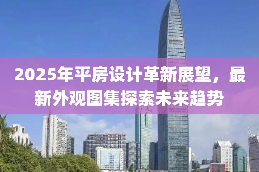2025年平房設計革新展望，最新外觀圖集探索未來趨勢