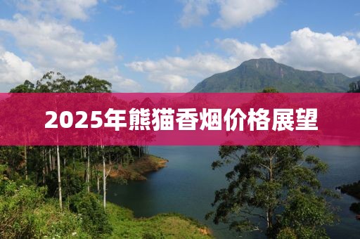 2025年熊貓香煙價格展望