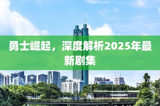 勇士崛起，深度解析2025年最新劇集