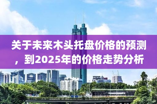 關(guān)于未來(lái)木頭托盤(pán)價(jià)格的預(yù)測(cè)，到2025年的價(jià)格走勢(shì)分析