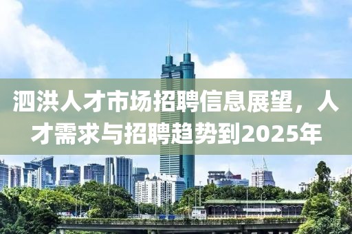 泗洪人才市場招聘信息展望，人才需求與招聘趨勢到2025年