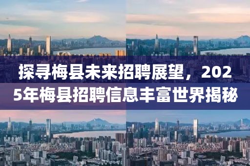 探尋梅縣未來招聘展望，2025年梅縣招聘信息豐富世界揭秘