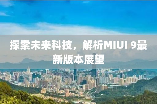探索未來(lái)科技，解析MIUI 9最新版本展望