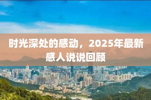 時光深處的感動，2025年最新感人說說回顧