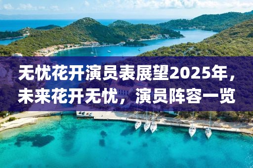 無憂花開演員表展望2025年，未來花開無憂，演員陣容一覽