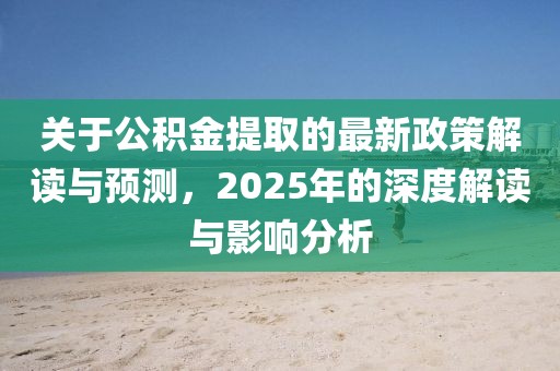 關(guān)于公積金提取的最新政策解讀與預(yù)測，2025年的深度解讀與影響分析