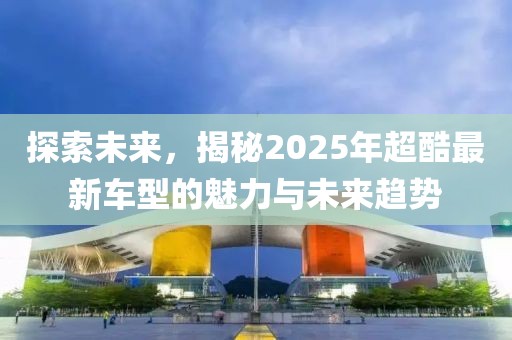 探索未來，揭秘2025年超酷最新車型的魅力與未來趨勢
