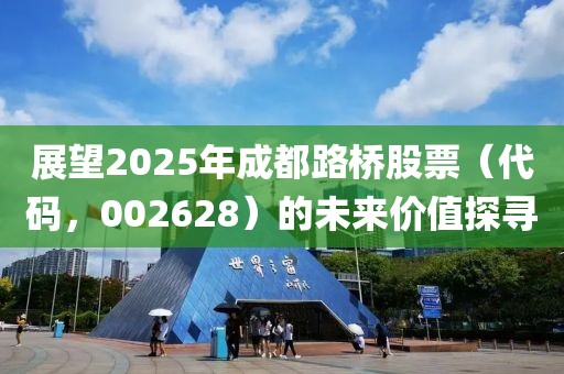 展望2025年成都路橋股票（代碼，002628）的未來價值探尋