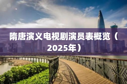 隋唐演義電視劇演員表概覽（2025年）